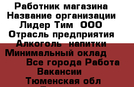 Работник магазина › Название организации ­ Лидер Тим, ООО › Отрасль предприятия ­ Алкоголь, напитки › Минимальный оклад ­ 20 000 - Все города Работа » Вакансии   . Тюменская обл.,Тюмень г.